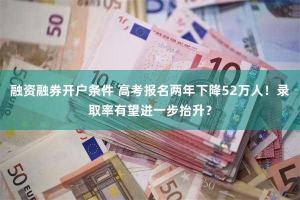 融资融券开户条件 高考报名两年下降52万人！录取率有望进一步抬升？