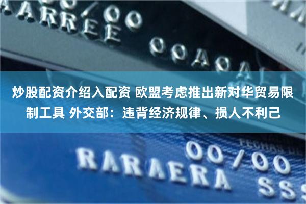 炒股配资介绍入配资 欧盟考虑推出新对华贸易限制工具 外交部：违背经济规律、损人不利己