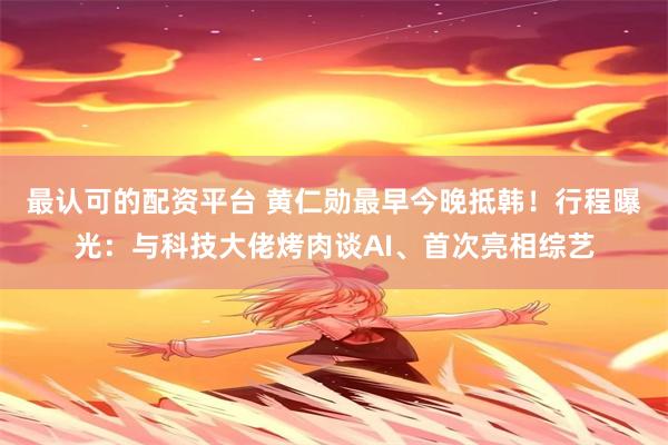 最认可的配资平台 黄仁勋最早今晚抵韩！行程曝光：与科技大佬烤肉谈AI、首次亮相综艺