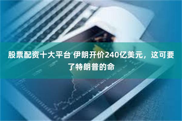 股票配资十大平台 伊朗开价240亿美元，这可要了特朗普的命