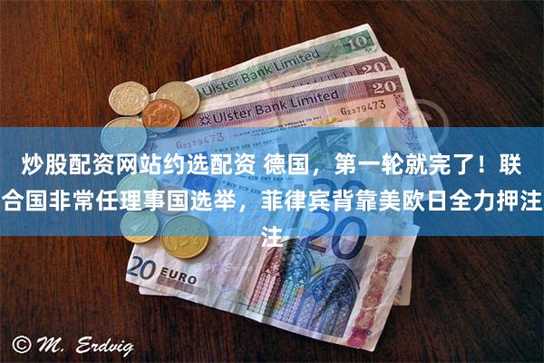 炒股配资网站约选配资 德国，第一轮就完了！联合国非常任理事国选举，菲律宾背靠美欧日全力押注