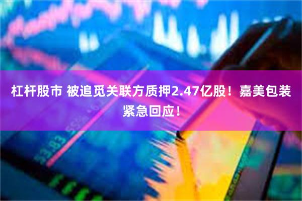 杠杆股市 被追觅关联方质押2.47亿股！嘉美包装紧急回应！