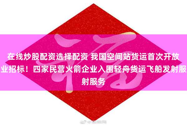 在线炒股配资选择配资 我国空间站货运首次开放商业招标！四家民营火箭企业入围轻舟货运飞船发射服务