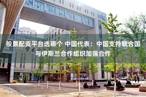 股票配资平台选哪个 中国代表:中国支持联合国与伊斯兰合作组织加强合作