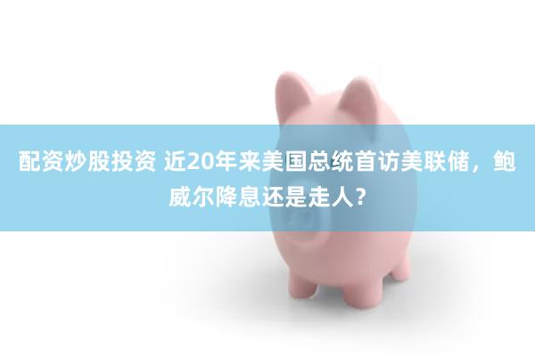配资炒股投资 近20年来美国总统首访美联储，鲍威尔降息还是走人？
