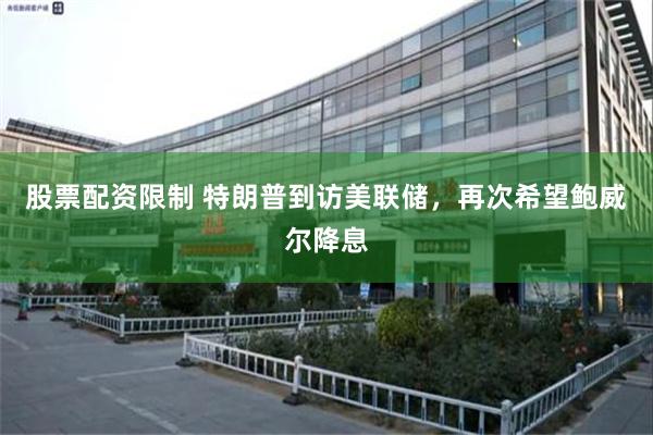 股票配资限制 特朗普到访美联储，再次希望鲍威尔降息