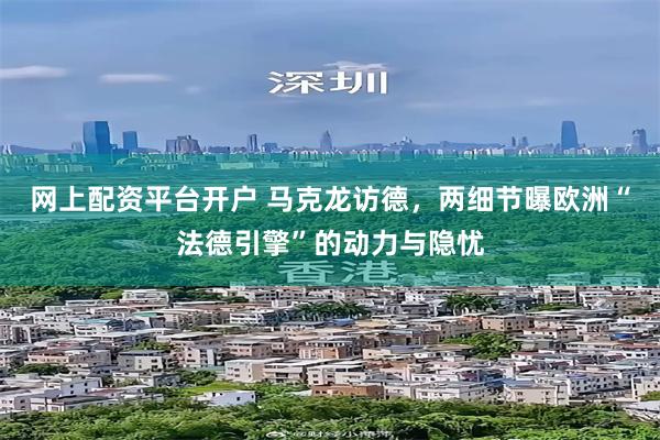 网上配资平台开户 马克龙访德，两细节曝欧洲“法德引擎”的动力与隐忧
