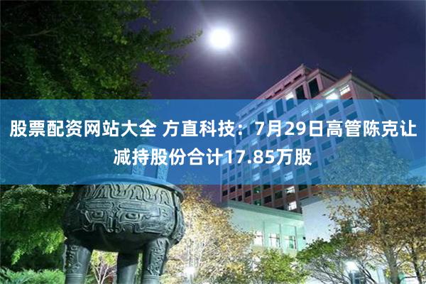 股票配资网站大全 方直科技：7月29日高管陈克让减持股份合计17.85万股