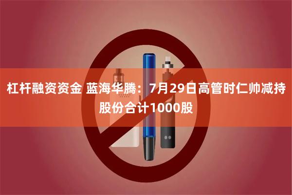 杠杆融资资金 蓝海华腾：7月29日高管时仁帅减持股份合计1000股