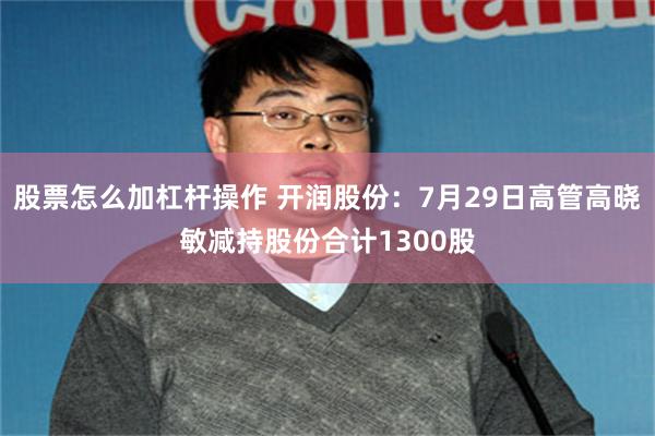 股票怎么加杠杆操作 开润股份：7月29日高管高晓敏减持股份合计1300股