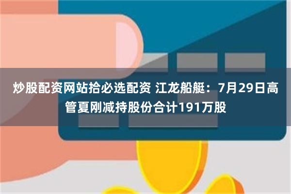 炒股配资网站拾必选配资 江龙船艇：7月29日高管夏刚减持股份合计191万股