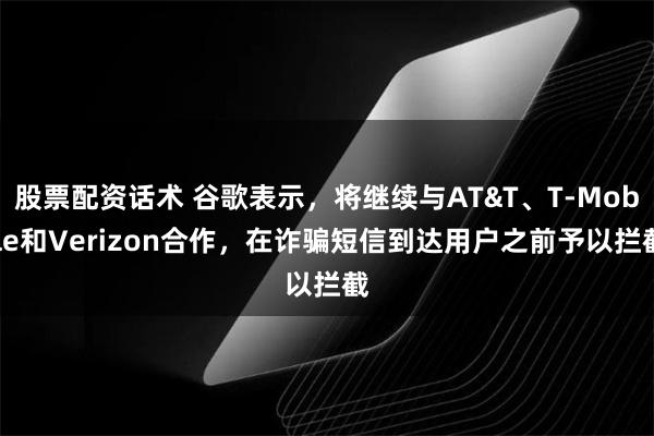 股票配资话术 谷歌表示，将继续与AT&T、T-Mobile和Verizon合作，在诈骗短信到达用户之前予以拦截