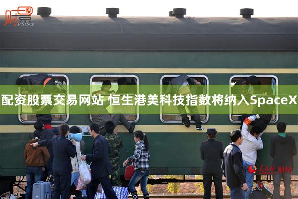 配资股票交易网站 恒生港美科技指数将纳入SpaceX