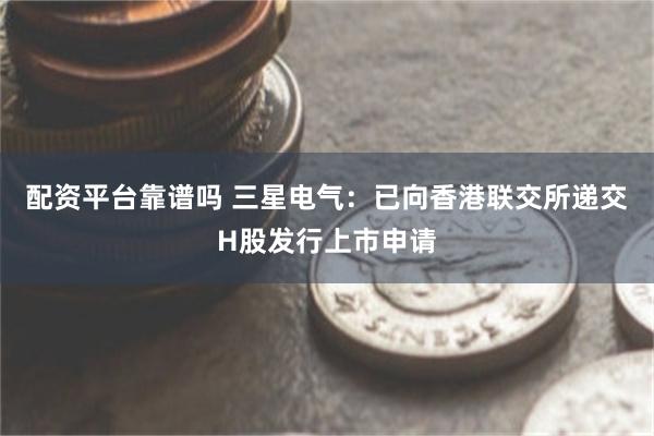 配资平台靠谱吗 三星电气：已向香港联交所递交H股发行上市申请