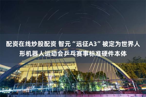 配资在线炒股配资 智元“远征A3”被定为世界人形机器人运动会乒乓赛事标准硬件本体