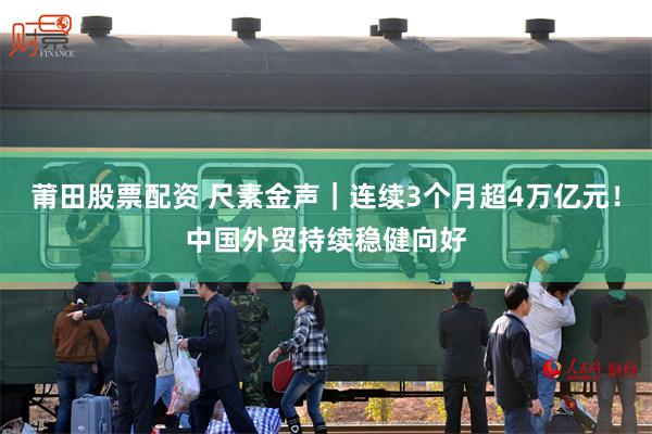 莆田股票配资 尺素金声｜连续3个月超4万亿元！中国外贸持续稳健向好