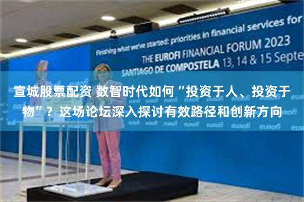 宣城股票配资 数智时代如何“投资于人、投资于物”？这场论坛深入探讨有效路径和创新方向