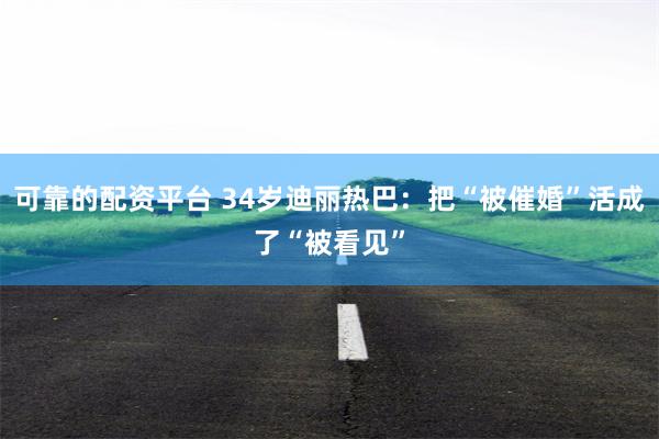 可靠的配资平台 34岁迪丽热巴：把“被催婚”活成了“被看见”