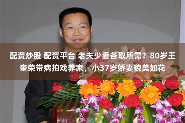 配资炒股 配资平台 老夫少妻各取所需？80岁王奎荣带病拍戏养家，小37岁娇妻貌美如花