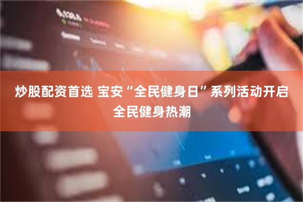 炒股配资首选 宝安“全民健身日”系列活动开启全民健身热潮