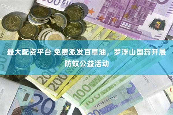 最大配资平台 免费派发百草油，罗浮山国药开展防蚊公益活动