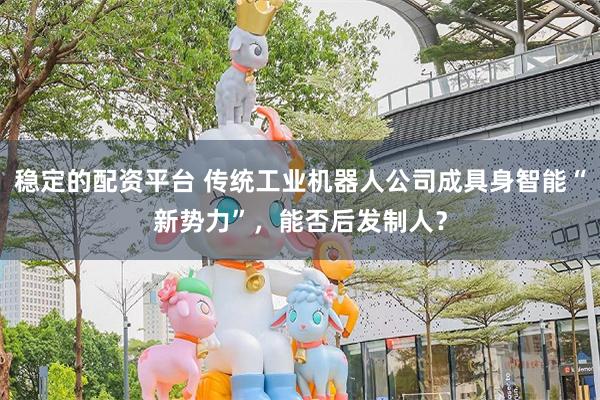 稳定的配资平台 传统工业机器人公司成具身智能“新势力”，能否后发制人？