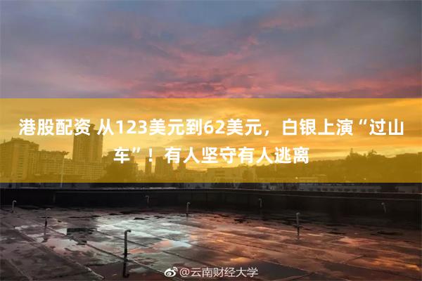 港股配资 从123美元到62美元，白银上演“过山车”！有人坚守有人逃离