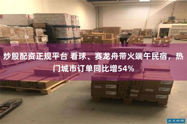 炒股配资正规平台 看球、赛龙舟带火端午民宿，热门城市订单同比增54%