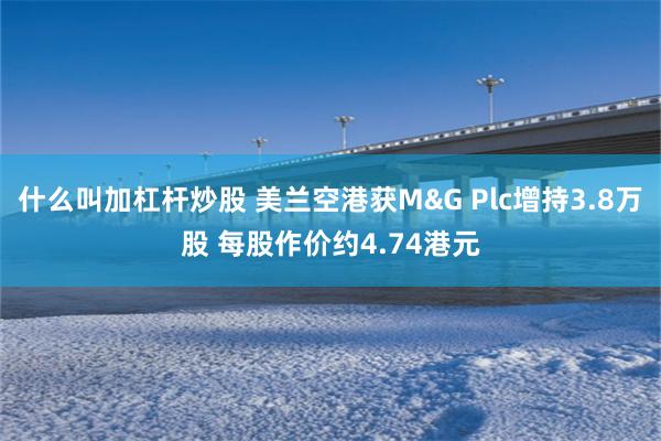 什么叫加杠杆炒股 美兰空港获M&G Plc增持3.8万股 每股作价约4.74港元