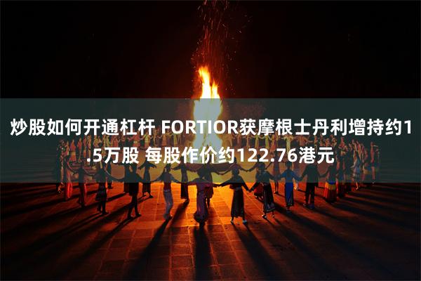 炒股如何开通杠杆 FORTIOR获摩根士丹利增持约1.5万股 每股作价约122.76港元