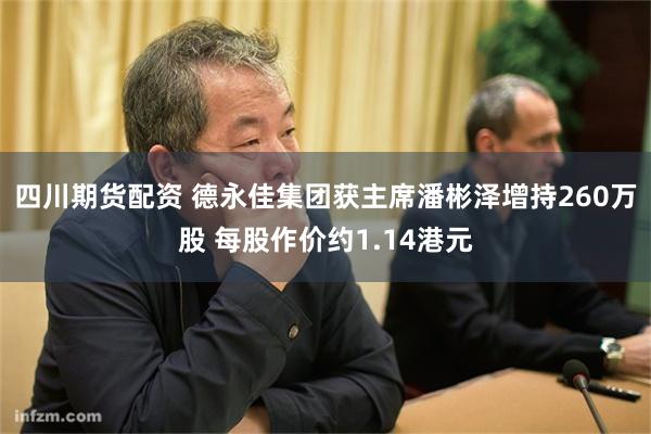 四川期货配资 德永佳集团获主席潘彬泽增持260万股 每股作价约1.14港元