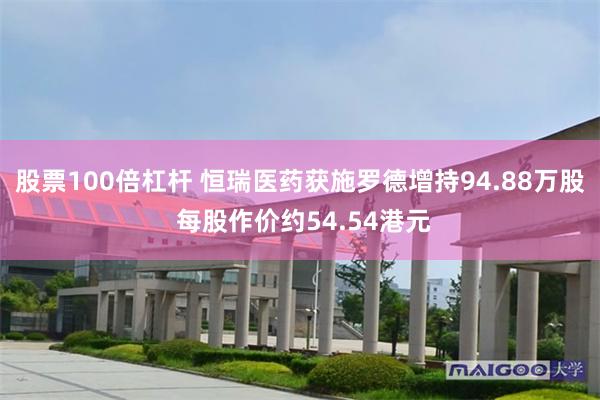 股票100倍杠杆 恒瑞医药获施罗德增持94.88万股 每股作价约54.54港元
