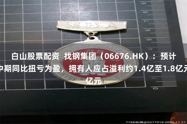 白山股票配资  找钢集团（06676.HK）：预计中期同比扭亏为盈，拥有人应占溢利约1.4亿至1.8亿元