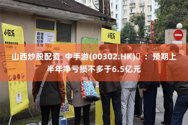 山西炒股配资  中手游(00302.HK) ：预期上半年净亏损不多于6.5亿元