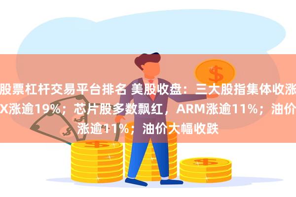 股票杠杆交易平台排名 美股收盘：三大股指集体收涨，SpaceX涨逾19%；芯片股多数飘红，ARM涨逾11%；油价大幅收跌