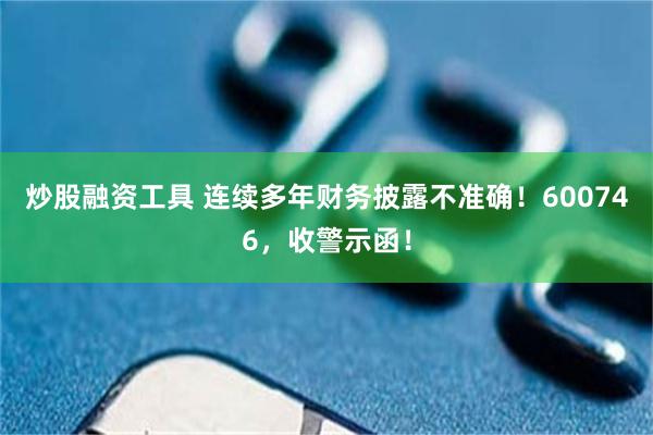 炒股融资工具 连续多年财务披露不准确！600746，收警示函！