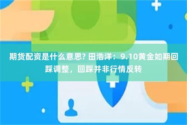 期货配资是什么意思? 田浩洋：9.10黄金如期回踩调整，回踩并非行情反转