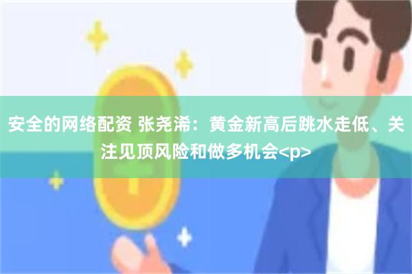 安全的网络配资 张尧浠：黄金新高后跳水走低、关注见顶风险和做多机会<p>