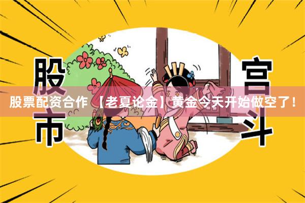 股票配资合作 【老夏论金】黄金今天开始做空了！