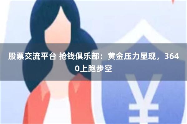 股票交流平台 抢钱俱乐部：黄金压力显现，3640上跑步空