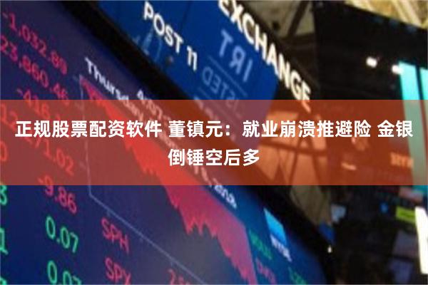 正规股票配资软件 董镇元：就业崩溃推避险 金银倒锤空后多