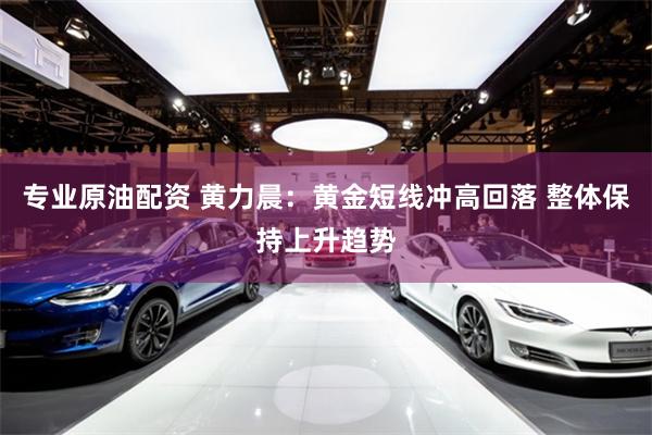 专业原油配资 黄力晨：黄金短线冲高回落 整体保持上升趋势