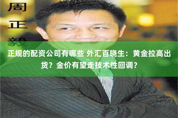 正规的配资公司有哪些 外汇百晓生：黄金拉高出货？金价有望走技术性回调？
