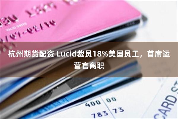 杭州期货配资 Lucid裁员18%美国员工,首席运营官离职