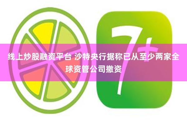 线上炒股融资平台 沙特央行据称已从至少两家全球资管公司撤资