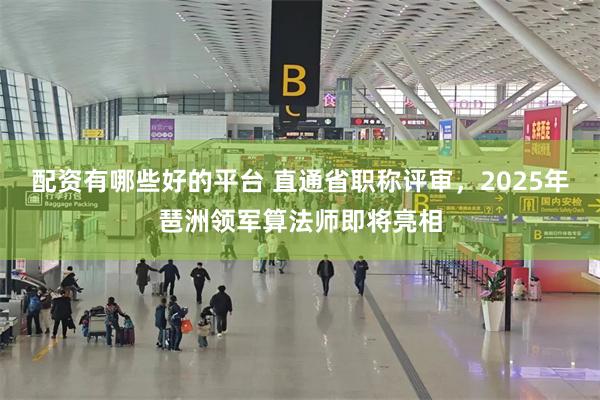 配资有哪些好的平台 直通省职称评审，2025年琶洲领军算法师即将亮相