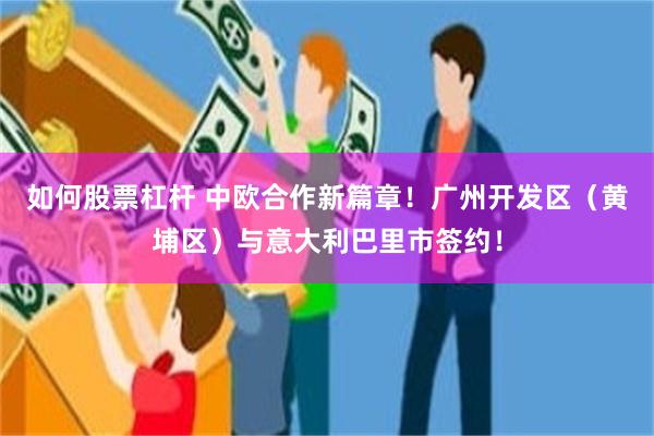 如何股票杠杆 中欧合作新篇章！广州开发区（黄埔区）与意大利巴里市签约！