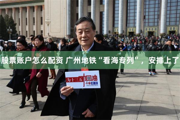 股票账户怎么配资 广州地铁“看海专列”，安排上了