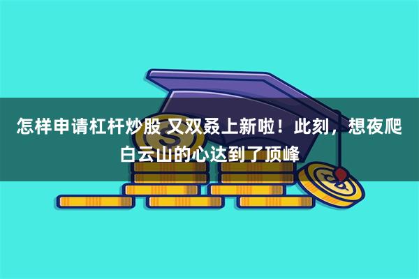 怎样申请杠杆炒股 又双叒上新啦！此刻，想夜爬白云山的心达到了顶峰