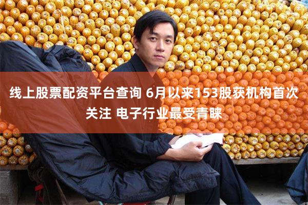 线上股票配资平台查询 6月以来153股获机构首次关注 电子行业最受青睐